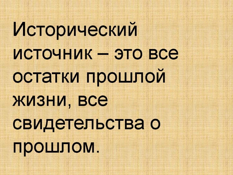 Исторический источник – это все остатки прошлой жизни, все свидетельства о прошлом.